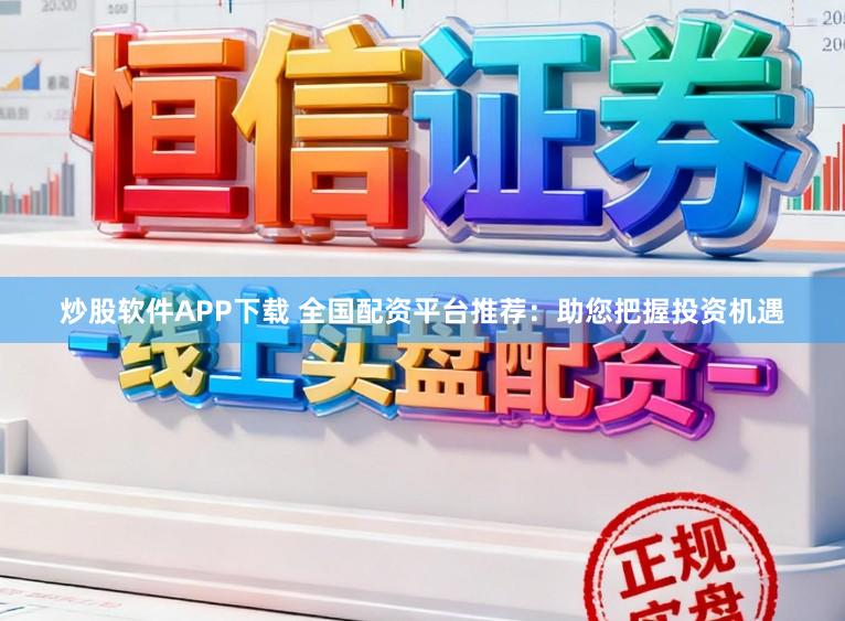 炒股软件APP下载 全国配资平台推荐：助您把握投资机遇