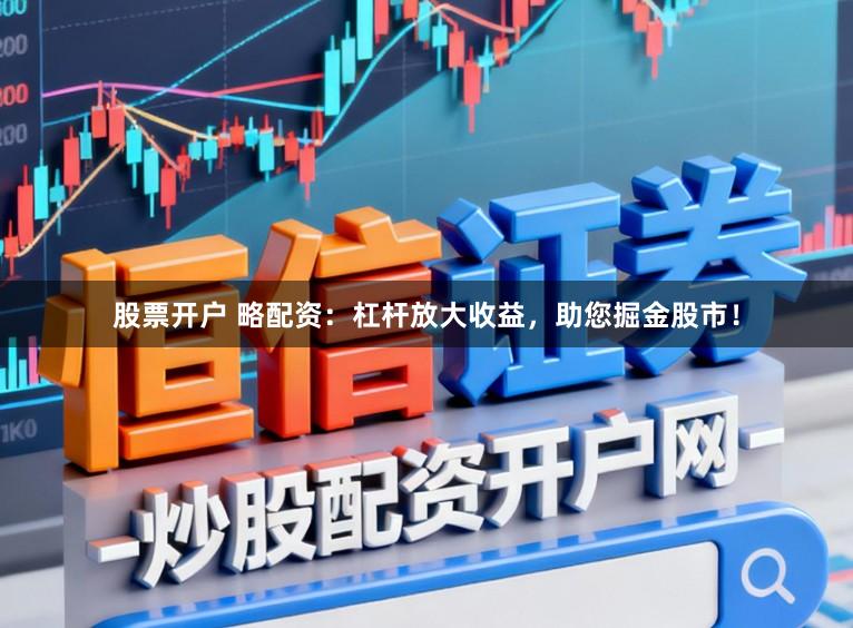 股票开户 略配资：杠杆放大收益，助您掘金股市！