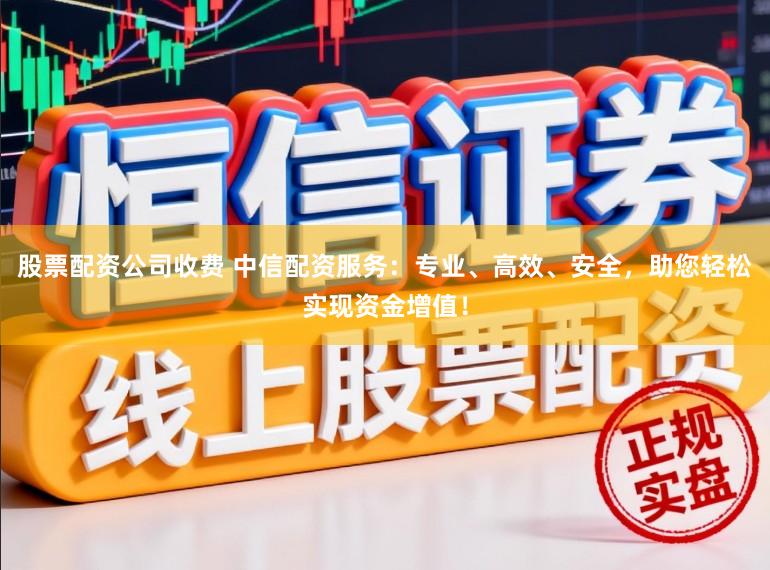 股票配资公司收费 中信配资服务：专业、高效、安全，助您轻松实现资金增值！