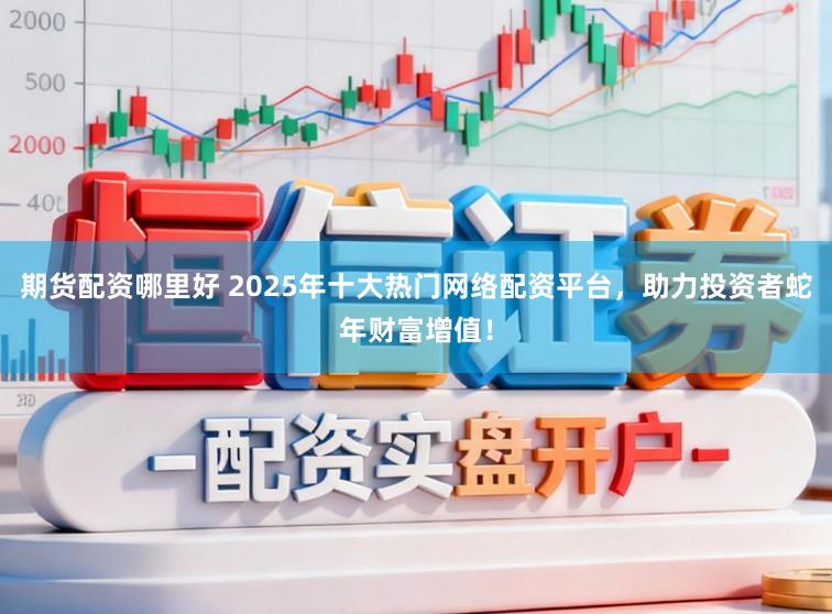 期货配资哪里好 2025年十大热门网络配资平台，助力投资者蛇年财富增值！