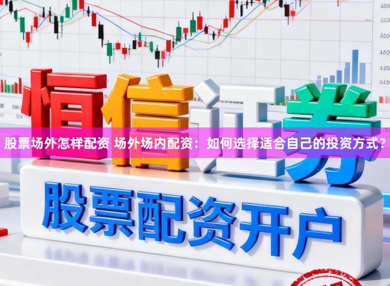 股票场外怎样配资 场外场内配资：如何选择适合自己的投资方式？
