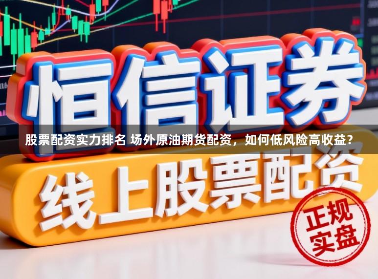 股票配资实力排名 场外原油期货配资，如何低风险高收益？