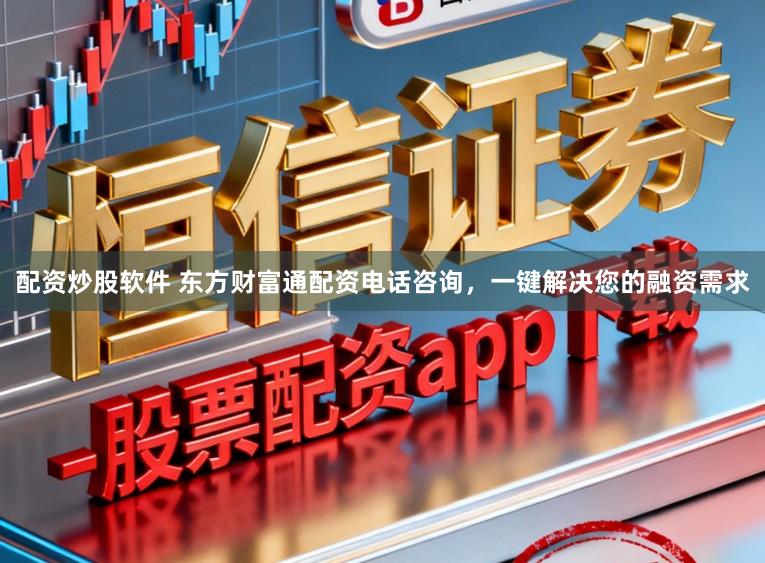 配资炒股软件 东方财富通配资电话咨询，一键解决您的融资需求