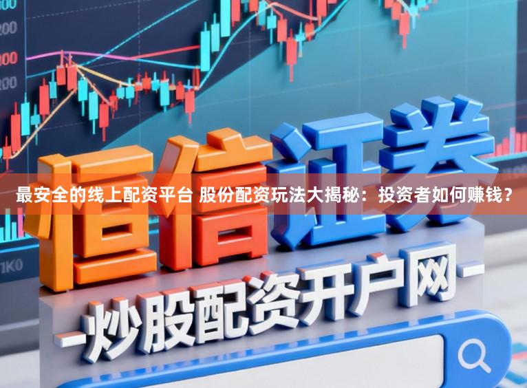 最安全的线上配资平台 股份配资玩法大揭秘：投资者如何赚钱？