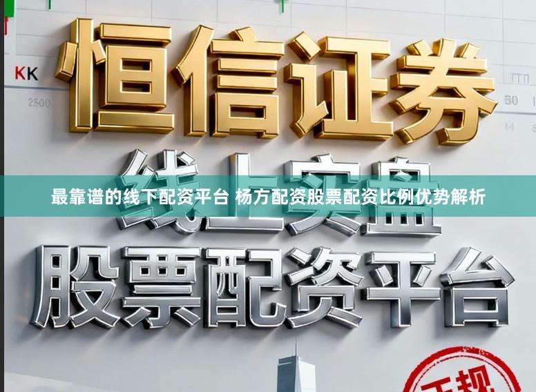 最靠谱的线下配资平台 杨方配资股票配资比例优势解析