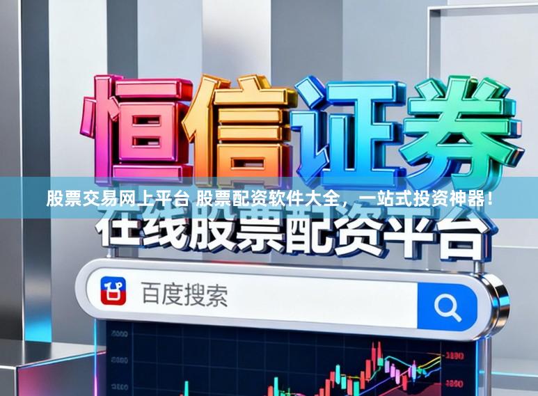 股票交易网上平台 股票配资软件大全，一站式投资神器！