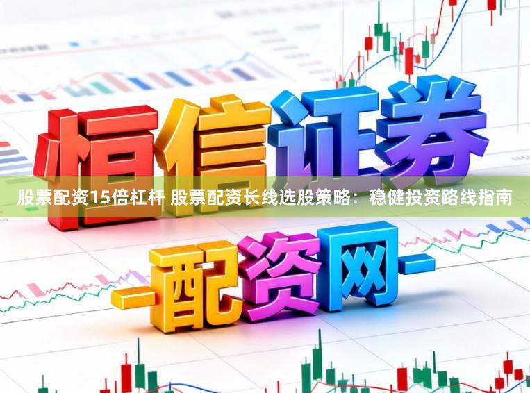 股票配资15倍杠杆 股票配资长线选股策略：稳健投资路线指南