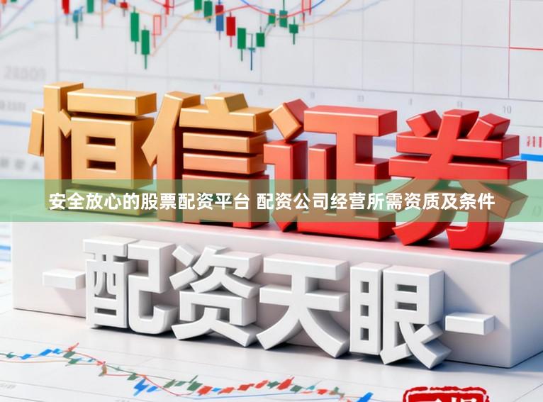 安全放心的股票配资平台 配资公司经营所需资质及条件